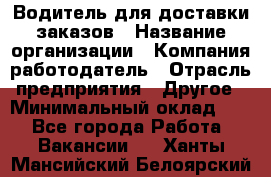 Водитель для доставки заказов › Название организации ­ Компания-работодатель › Отрасль предприятия ­ Другое › Минимальный оклад ­ 1 - Все города Работа » Вакансии   . Ханты-Мансийский,Белоярский г.